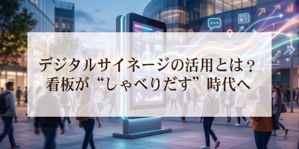 デジタルサイネージの活用とは？看板が“しゃべりだす”時代へ