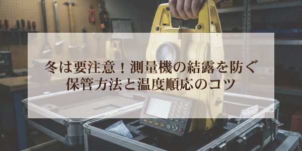 冬は注意！測量機の結露を防ぐ保管方法と温度順応のコツ